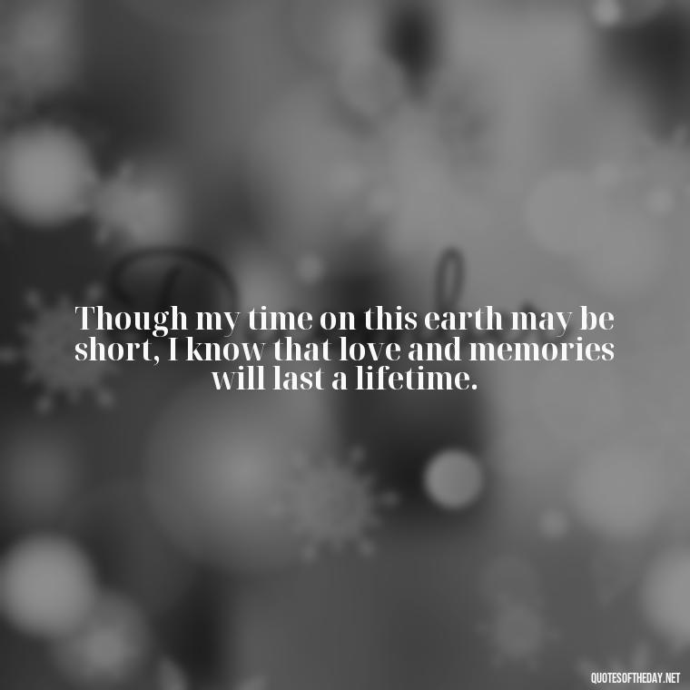 Though my time on this earth may be short, I know that love and memories will last a lifetime. - Quotes For Missing Loved Ones In Heaven