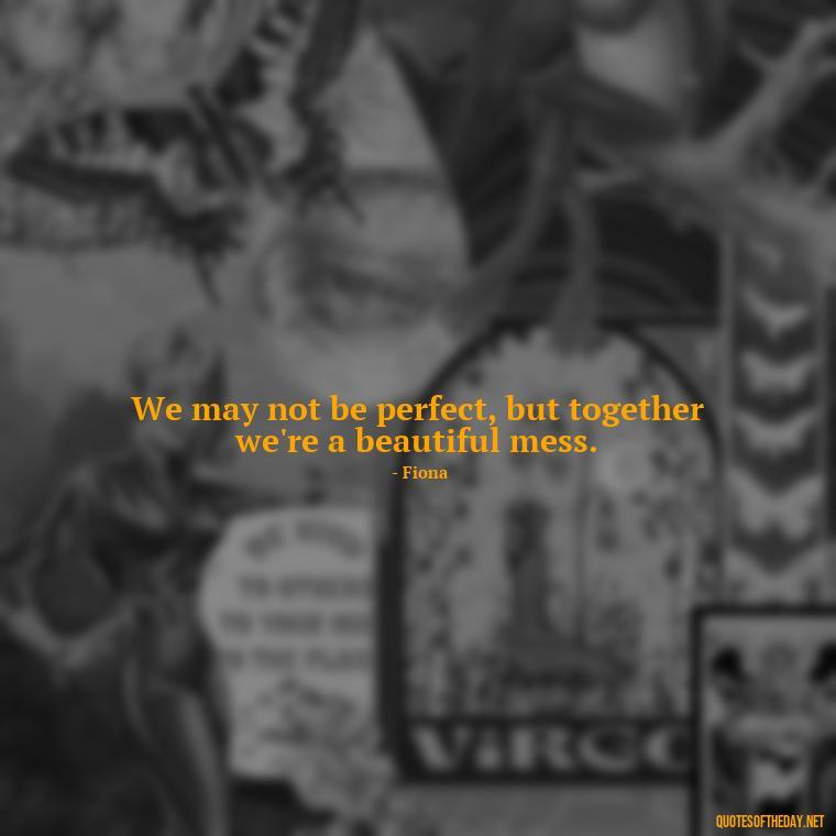 We may not be perfect, but together we're a beautiful mess. - Love Quotes From Shrek