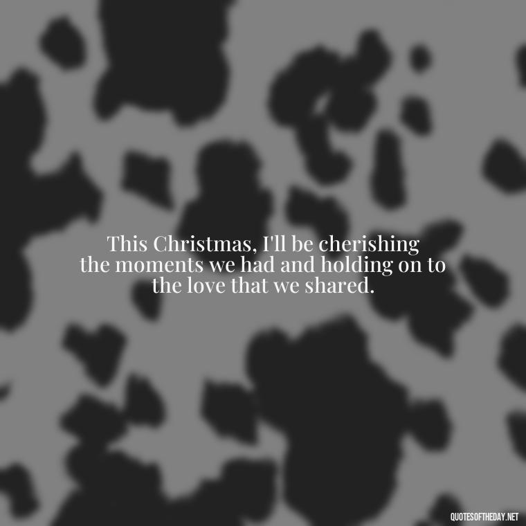 This Christmas, I'll be cherishing the moments we had and holding on to the love that we shared. - Missing A Loved One On Christmas Quotes