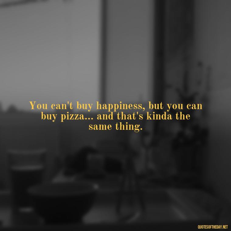 You can't buy happiness, but you can buy pizza... and that's kinda the same thing. - Love For People Quotes