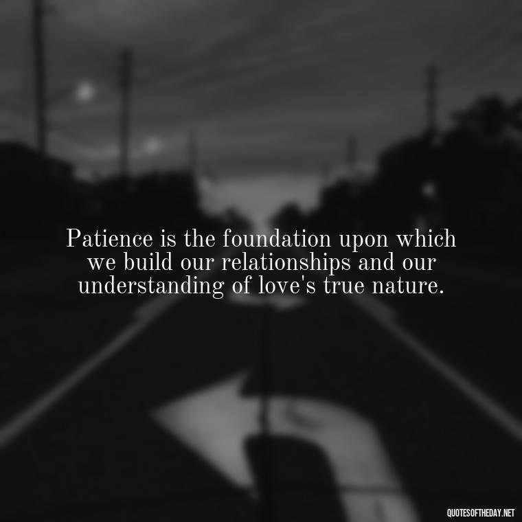 Patience is the foundation upon which we build our relationships and our understanding of love's true nature. - Patience Is Love Quotes