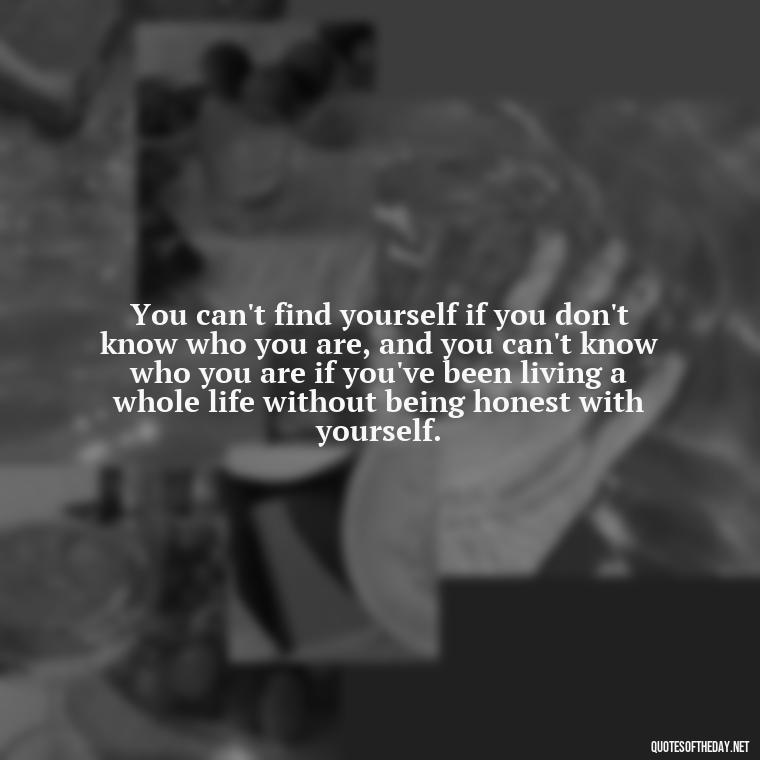 You can't find yourself if you don't know who you are, and you can't know who you are if you've been living a whole life without being honest with yourself. - Brene Brown Quotes On Love