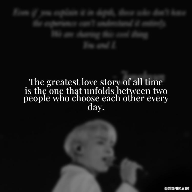 The greatest love story of all time is the one that unfolds between two people who choose each other every day. - Quotes About Marriage Love