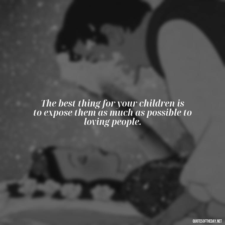 The best thing for your children is to expose them as much as possible to loving people. - I Love Him So Much Quotes