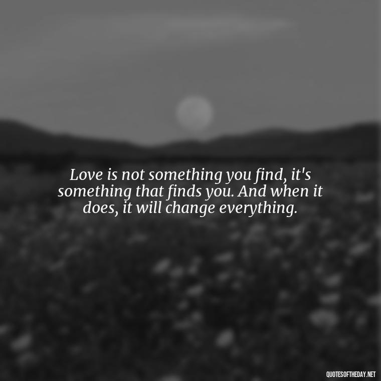 Love is not something you find, it's something that finds you. And when it does, it will change everything. - Brene Brown Quotes On Love