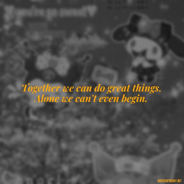 Together we can do great things. Alone we can't even begin. - Short Quotes About Community