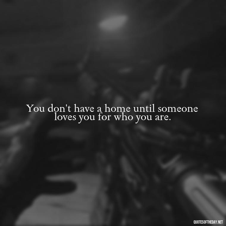 You don't have a home until someone loves you for who you are. - Black And White Quotes Love