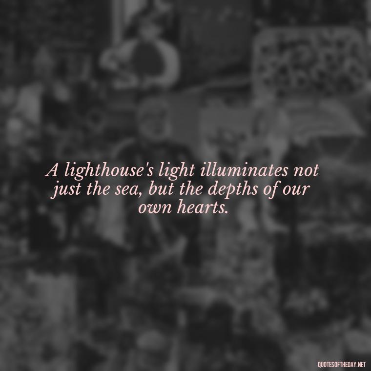 A lighthouse's light illuminates not just the sea, but the depths of our own hearts. - Lighthouse Quotes Short