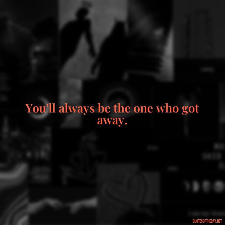 You'll always be the one who got away. - Short Breakup Quotes