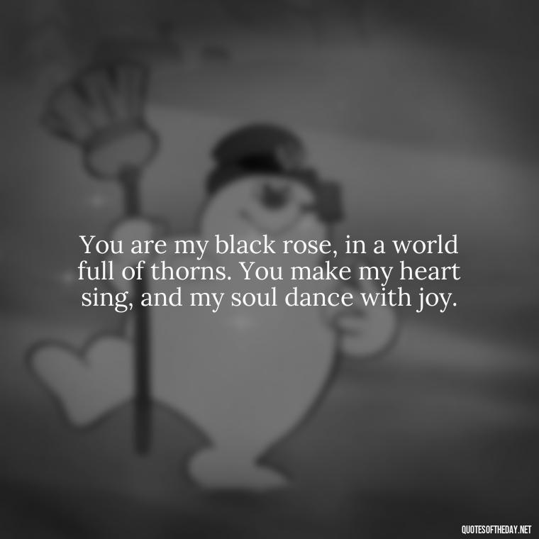 You are my black rose, in a world full of thorns. You make my heart sing, and my soul dance with joy. - Deep Black Love Quotes