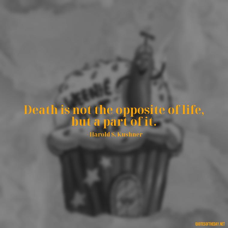 Death is not the opposite of life, but a part of it. - Inspirational Quotes After Death Of A Loved One