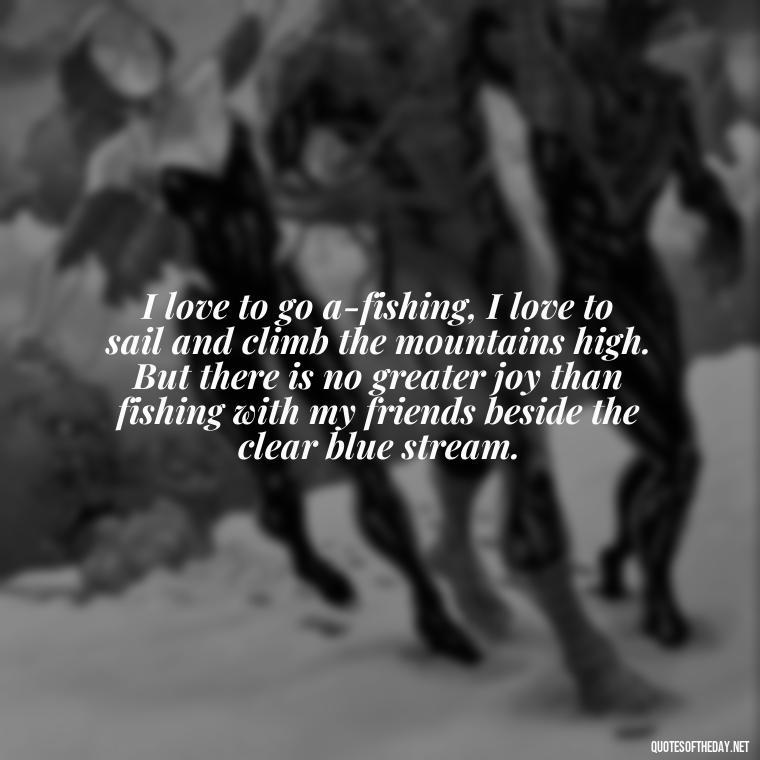 I love to go a-fishing, I love to sail and climb the mountains high. But there is no greater joy than fishing with my friends beside the clear blue stream. - Fishing Quotes Short