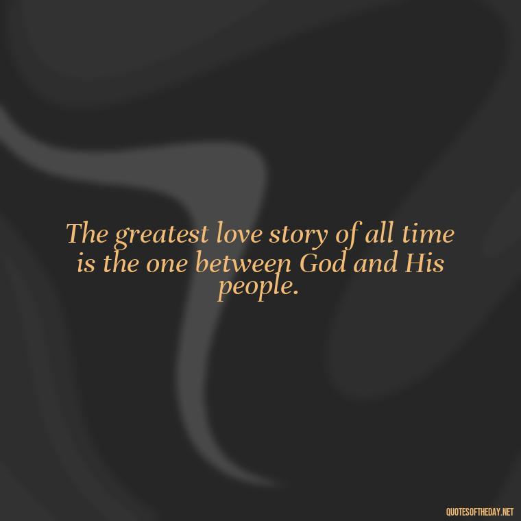 The greatest love story of all time is the one between God and His people. - Bible Quote About Love And Marriage