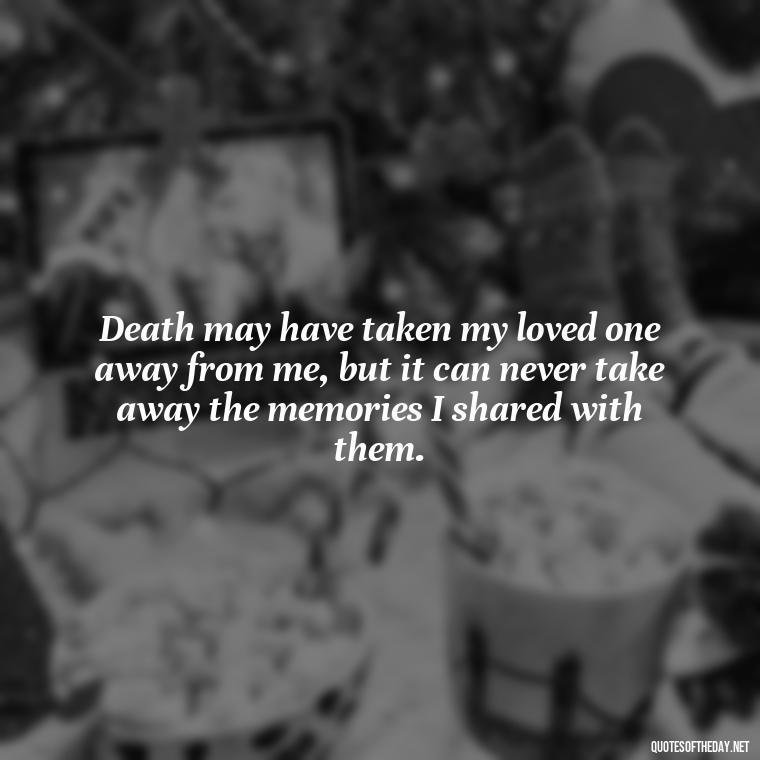 Death may have taken my loved one away from me, but it can never take away the memories I shared with them. - Inspirational Quotes On Death Of Loved One