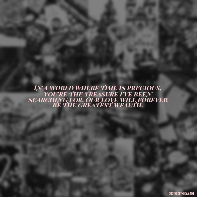 In a world where time is precious, you're the treasure I've been searching for. Our love will forever be the greatest wealth. - Love Time Quotes For Him