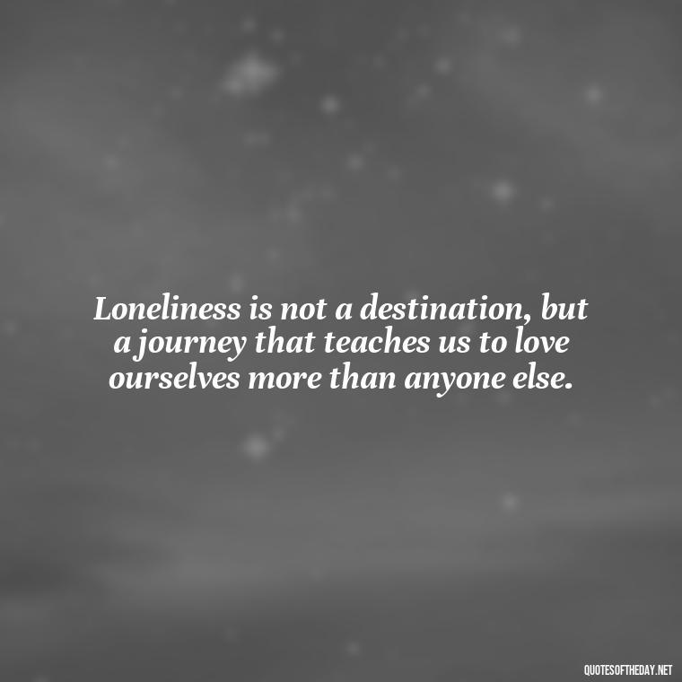 Loneliness is not a destination, but a journey that teaches us to love ourselves more than anyone else. - Loneliness Short Quotes