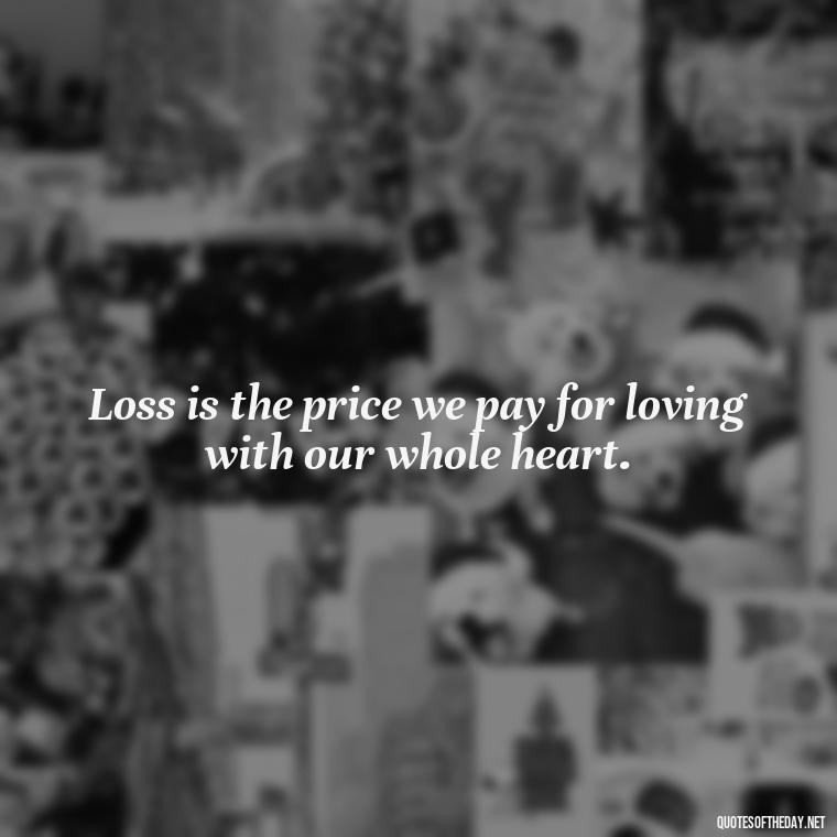 Loss is the price we pay for loving with our whole heart. - Loss And Love Quotes