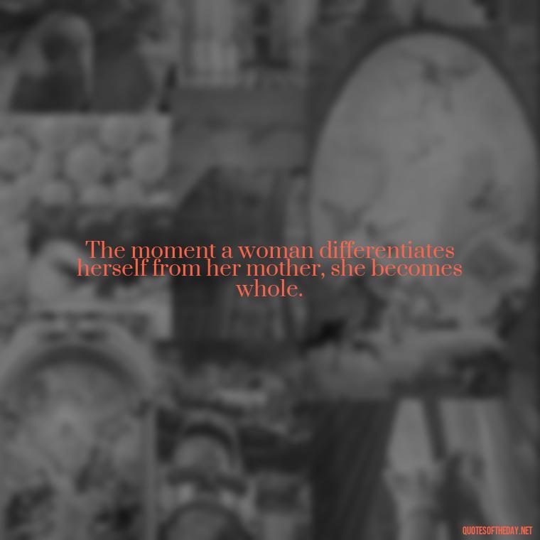 The moment a woman differentiates herself from her mother, she becomes whole. - Quotes About A Mother'S Love For Her Daughter