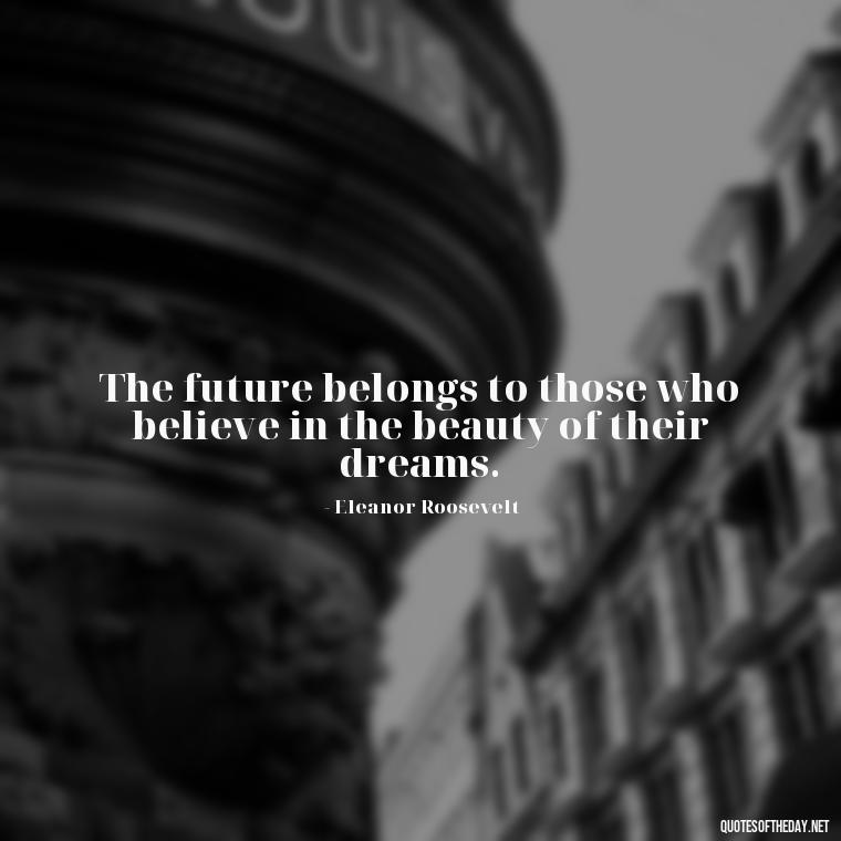 The future belongs to those who believe in the beauty of their dreams. - Short Quotes For Today