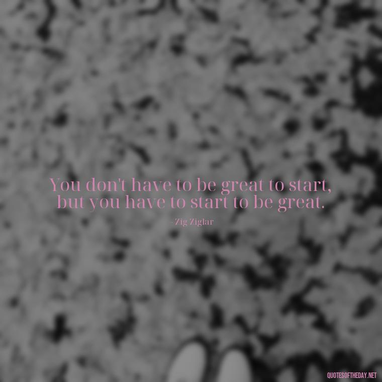 You don't have to be great to start, but you have to start to be great. - Short Perseverance Quotes