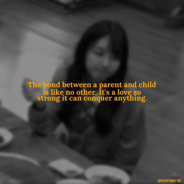 The bond between a parent and child is like no other. It's a love so strong it can conquer anything. - Quotes Family And Love