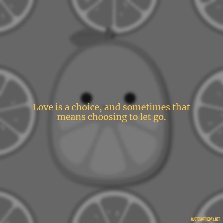 Love is a choice, and sometimes that means choosing to let go. - Fell Out Of Love Quotes