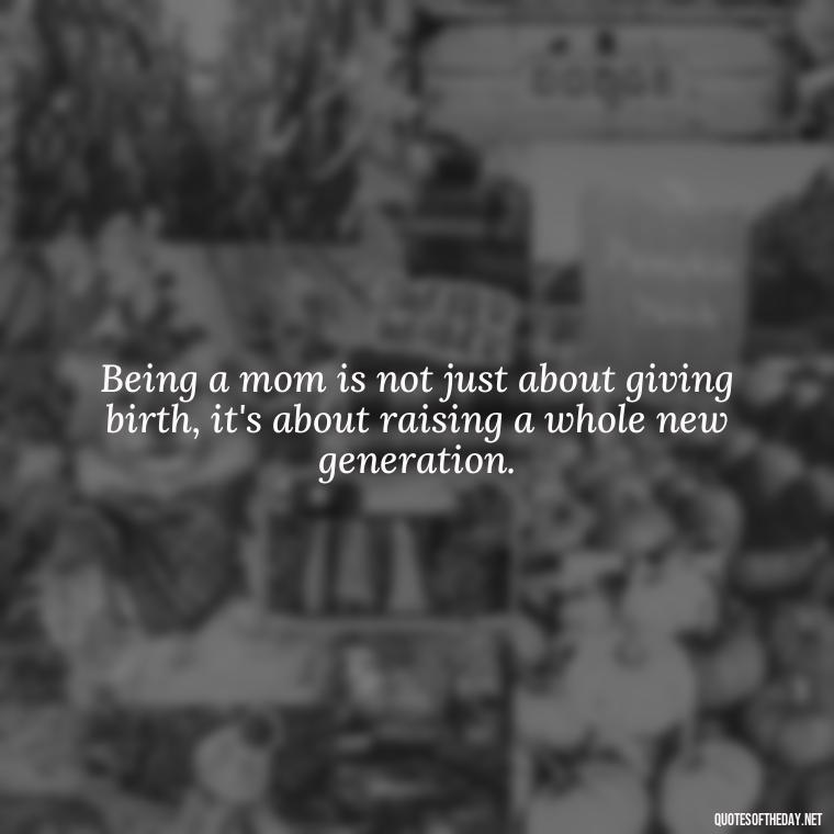 Being a mom is not just about giving birth, it's about raising a whole new generation. - Short Daughter Quotes From Mom