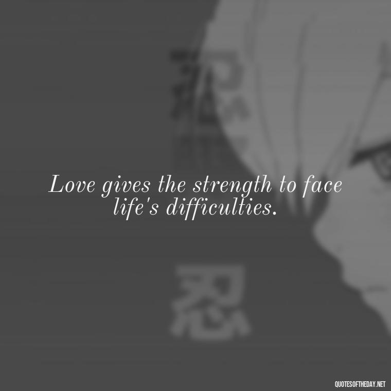 Love gives the strength to face life's difficulties. - Quotes About Love And Hate