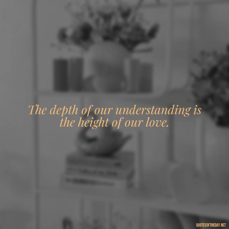 The depth of our understanding is the height of our love. - Love Quotes Understanding