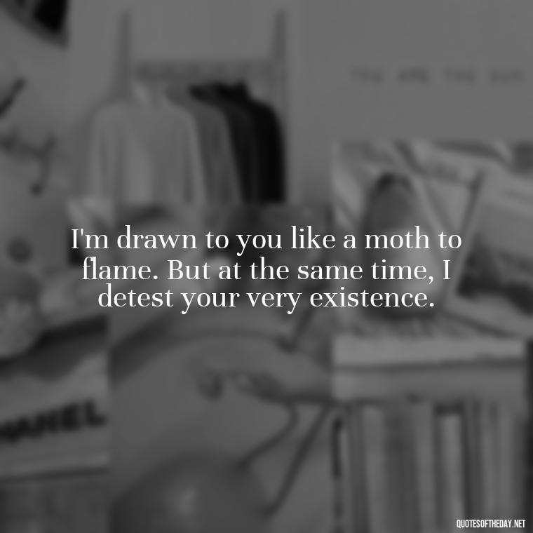 I'm drawn to you like a moth to flame. But at the same time, I detest your very existence. - I Love You And I Hate You Quotes