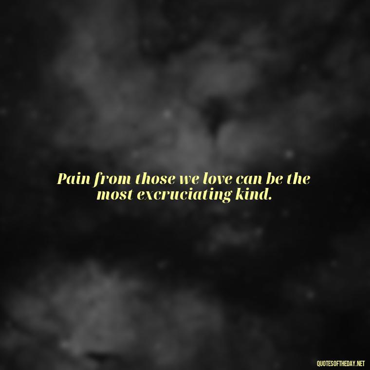 Pain from those we love can be the most excruciating kind. - Quotes About Hurting The One You Love