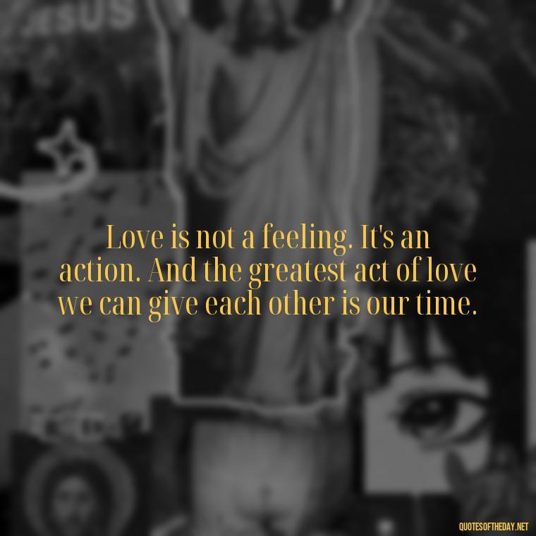 Love is not a feeling. It's an action. And the greatest act of love we can give each other is our time. - Quotes Friendship Turning Into Love