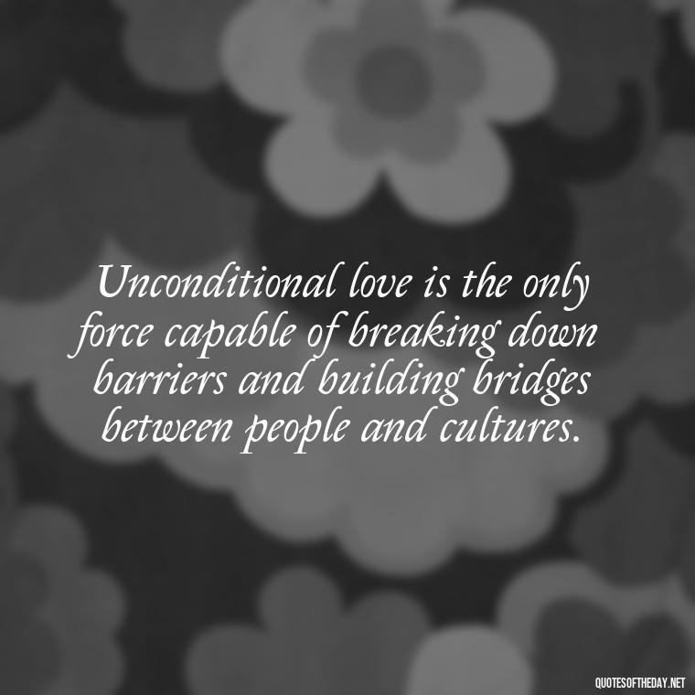 Unconditional love is the only force capable of breaking down barriers and building bridges between people and cultures. - Love Unconditional Quotes