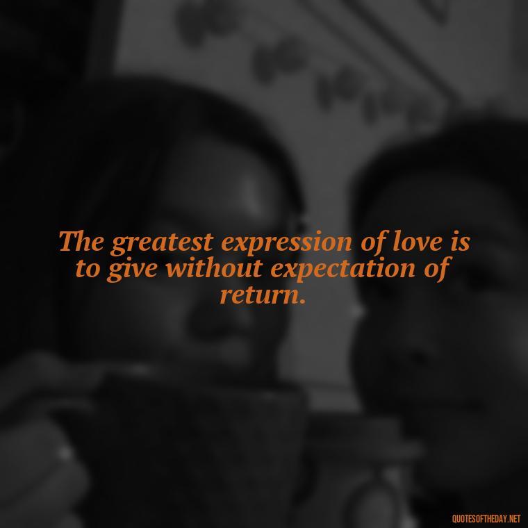 The greatest expression of love is to give without expectation of return. - Classical Quotes About Love