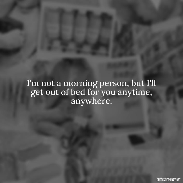 I'm not a morning person, but I'll get out of bed for you anytime, anywhere. - Good Morning Quotes For Her I Love You