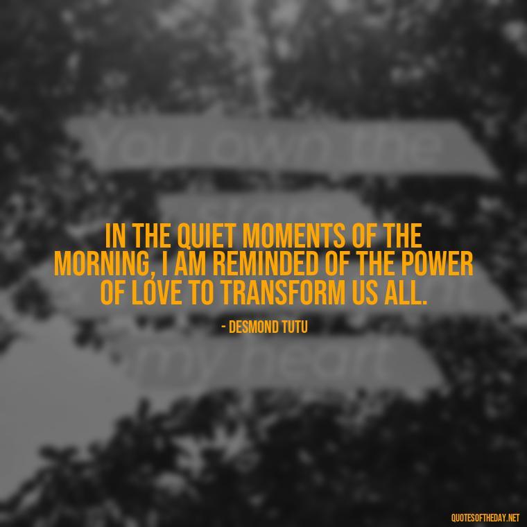 In the quiet moments of the morning, I am reminded of the power of love to transform us all. - Quotes About Mornings And Love