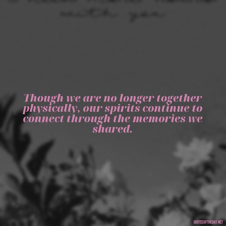 Though we are no longer together physically, our spirits continue to connect through the memories we shared. - Inspirational Quotes To Someone Who Lost A Loved One