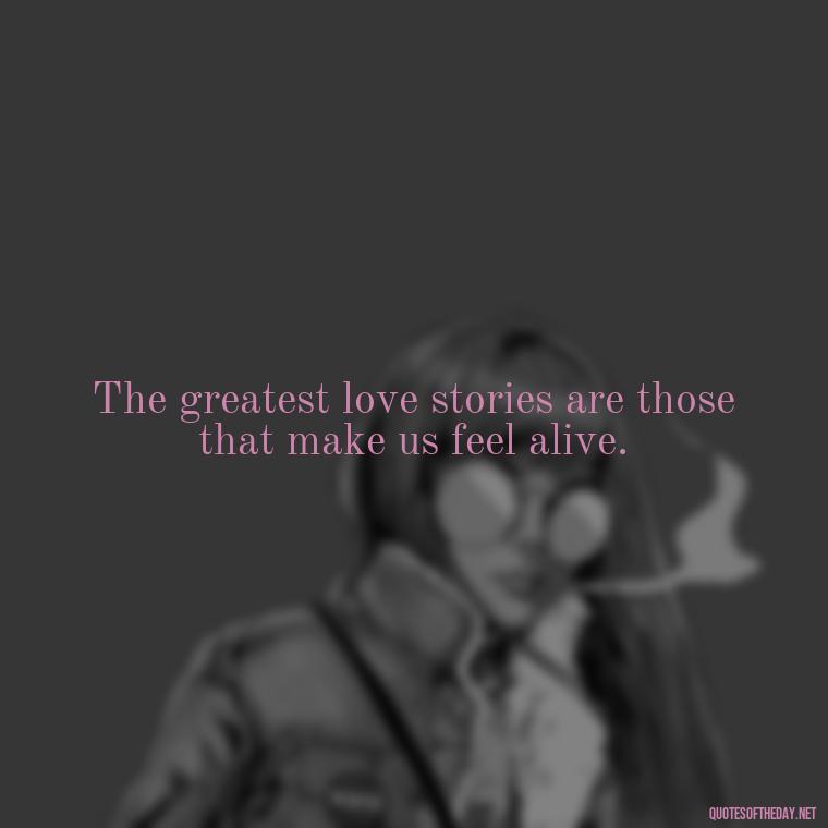 The greatest love stories are those that make us feel alive. - Love Quotes For A Wedding