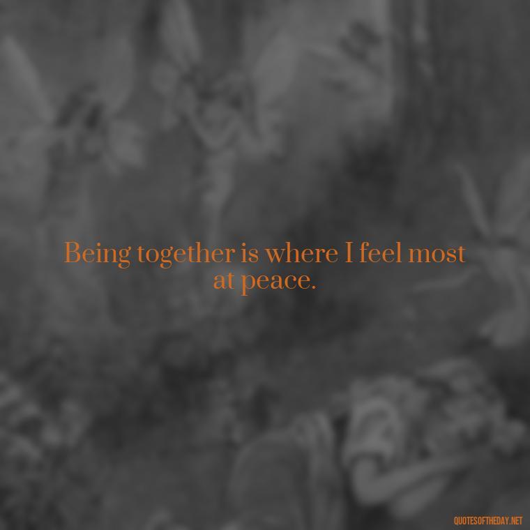 Being together is where I feel most at peace. - I Love Being With You Quotes