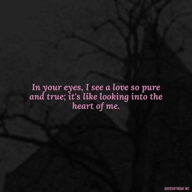 In your eyes, I see a love so pure and true; it's like looking into the heart of me. - Juliet Quotes About Love