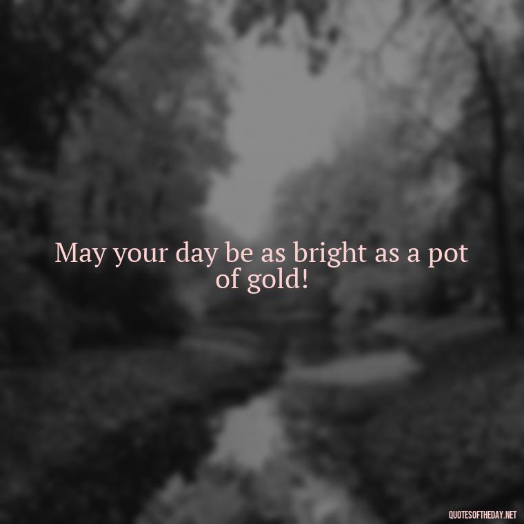 May your day be as bright as a pot of gold! - Short St. Patricks Day Quotes