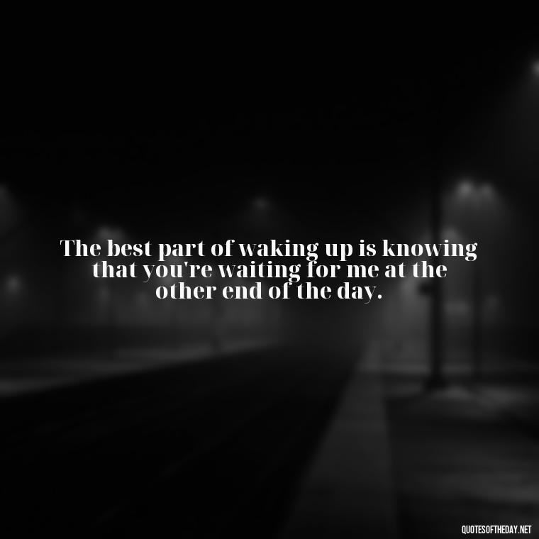 The best part of waking up is knowing that you're waiting for me at the other end of the day. - Good Morning Quotes For Her I Love You