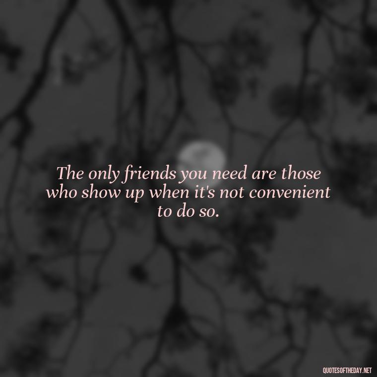 The only friends you need are those who show up when it's not convenient to do so. - Short Quotes For Fake Friends