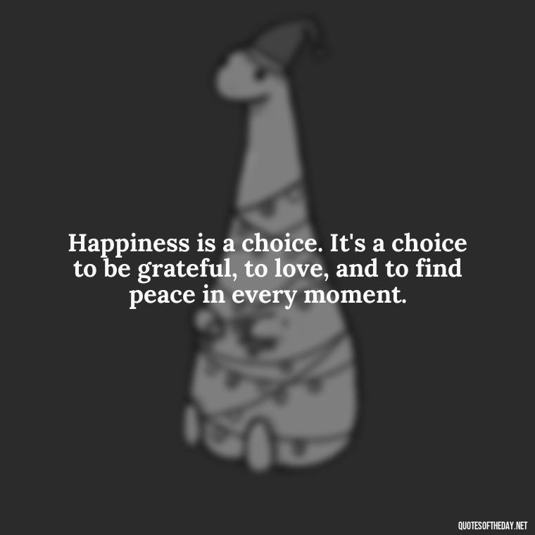 Happiness is a choice. It's a choice to be grateful, to love, and to find peace in every moment. - Love Happiness Peace Quotes