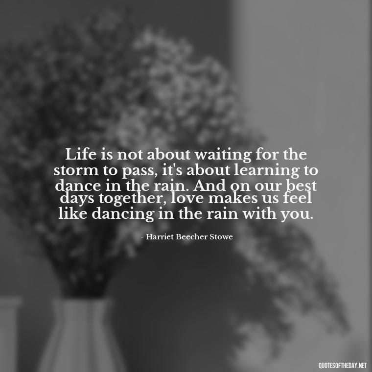 Life is not about waiting for the storm to pass, it's about learning to dance in the rain. And on our best days together, love makes us feel like dancing in the rain with you. - Best Day Quotes With Love