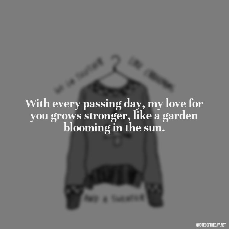 With every passing day, my love for you grows stronger, like a garden blooming in the sun. - I Love You More And More Everyday Quotes