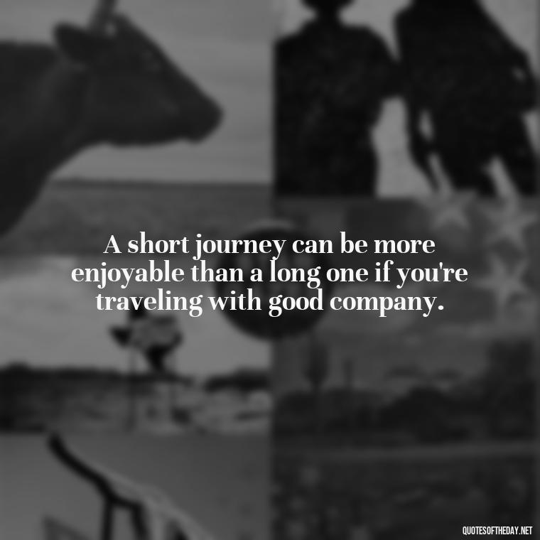 A short journey can be more enjoyable than a long one if you're traveling with good company. - Short Journey Quotes