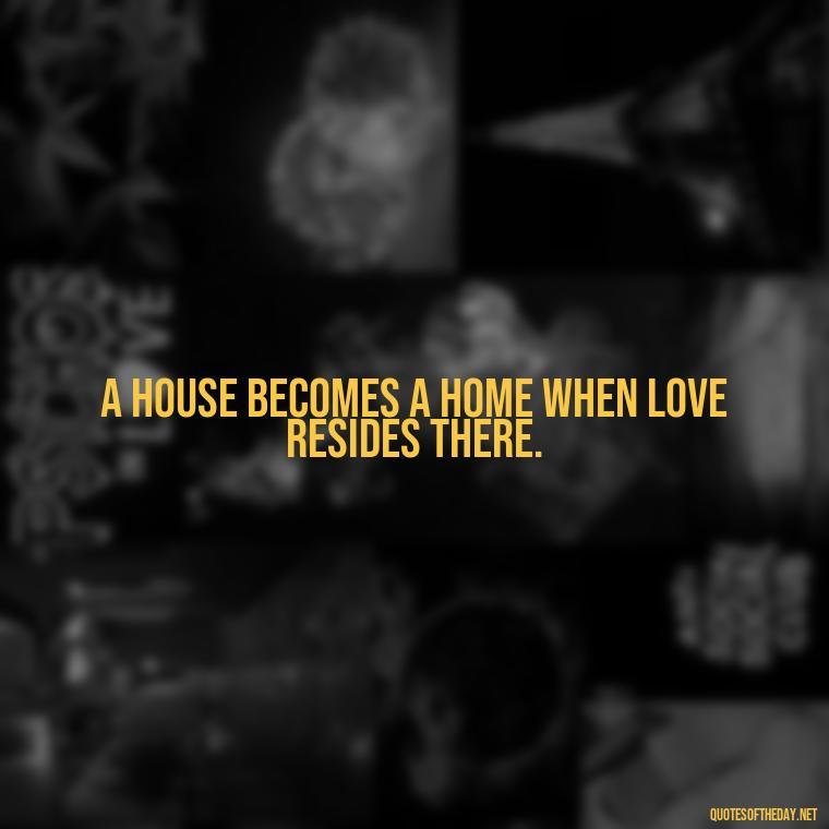 A house becomes a home when love resides there. - Love Quotes About Home