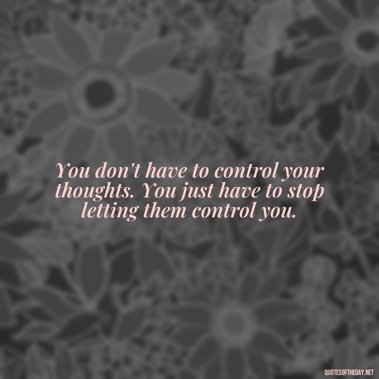 You don't have to control your thoughts. You just have to stop letting them control you. - Motivational Quotes After Death Loved One