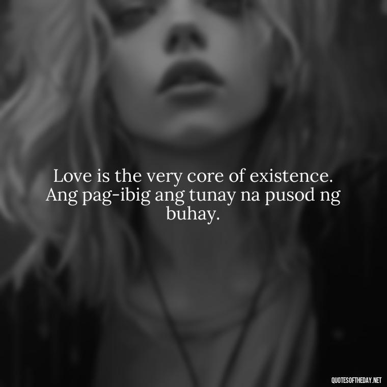 Love is the very core of existence. Ang pag-ibig ang tunay na pusod ng buhay. - Love Quotes Tagalog